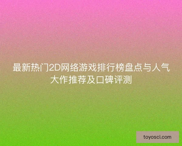 最新热门2D网络游戏排行榜盘点与人气大作推荐及口碑评测