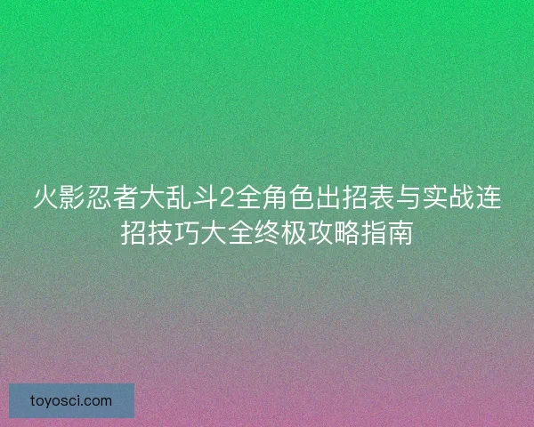 火影忍者大乱斗2全角色出招表与实战连招技巧大全终极攻略指南