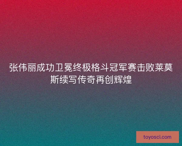 张伟丽成功卫冕终极格斗冠军赛击败莱莫斯续写传奇再创辉煌