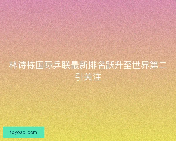 林诗栋国际乒联最新排名跃升至世界第二引关注