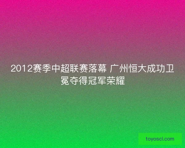 2012赛季中超联赛落幕 广州恒大成功卫冕夺得冠军荣耀