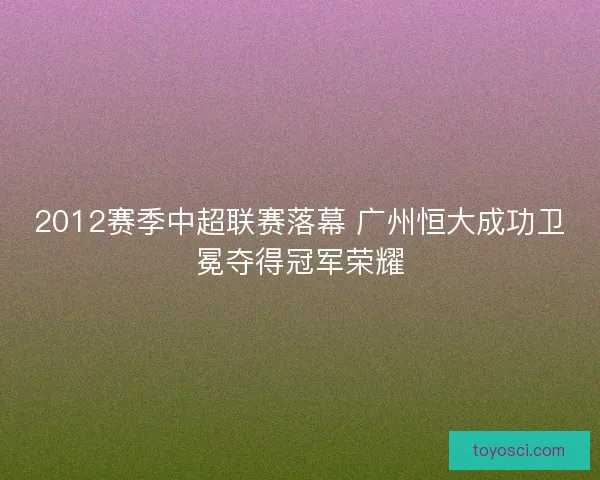 2012赛季中超联赛落幕 广州恒大成功卫冕夺得冠军荣耀