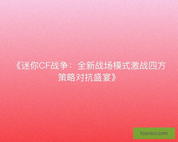 《迷你CF战争：全新战场模式激战四方策略对抗盛宴》