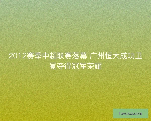 2012赛季中超联赛落幕 广州恒大成功卫冕夺得冠军荣耀