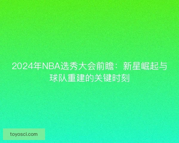 2024年NBA选秀大会前瞻：新星崛起与球队重建的关键时刻