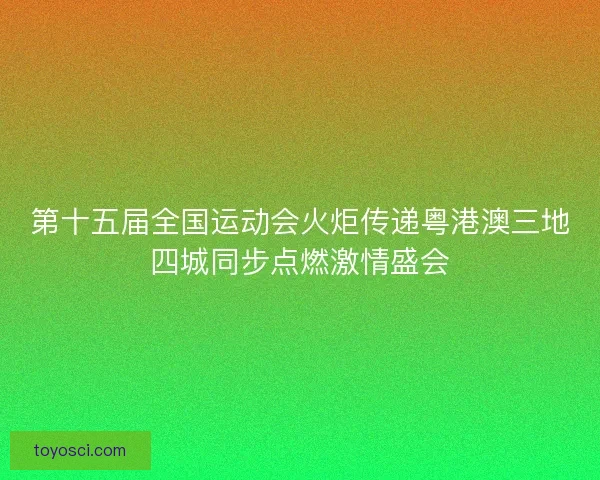 第十五届全国运动会火炬传递粤港澳三地四城同步点燃激情盛会